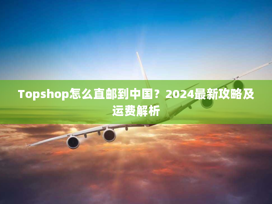 Topshop怎么直邮到中国?2024最新攻略及运费解析 Topshop怎么直邮到中国?2024最新攻略及运费解析