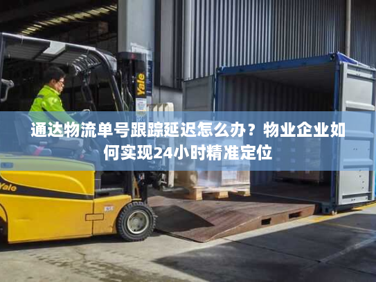 通达物流单号跟踪延迟怎么办？物业企业如何实现24小时精准定位