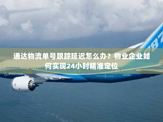 通达物流单号跟踪延迟怎么办？物业企业如何实现24小时精准定位