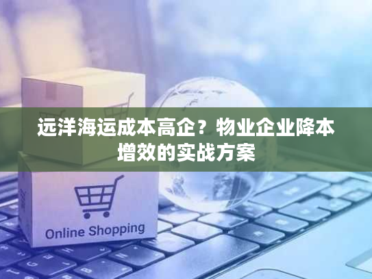 远洋海运成本高企?物业企业降本增效的实战方案 远洋海运成本高企?物业企业降本增效的实战方案