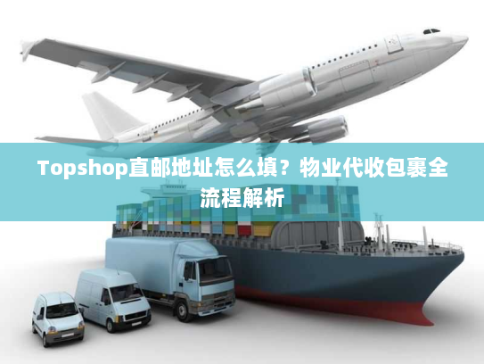 Topshop直邮地址怎么填?物业代收包裹全流程解析 Topshop直邮地址怎么填?物业代收包裹全流程解析