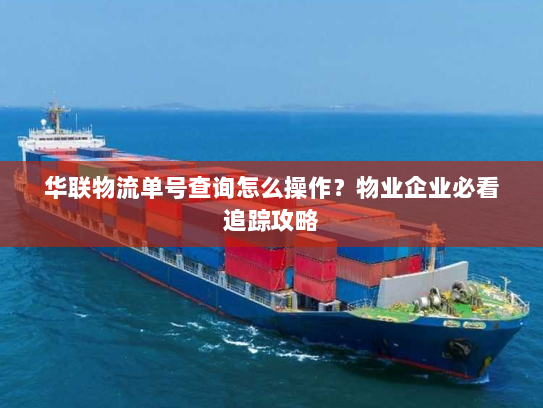 华联物流单号查询怎么操作?物业企业必看追踪攻略 华联物流单号查询怎么操作?物业企业必看追踪攻略