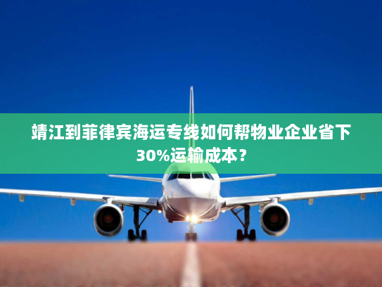 靖江到菲律宾海运专线如何帮物业企业省下30%运输成本? 靖江到菲律宾海运专线如何帮物业企业省下30%运输成本?