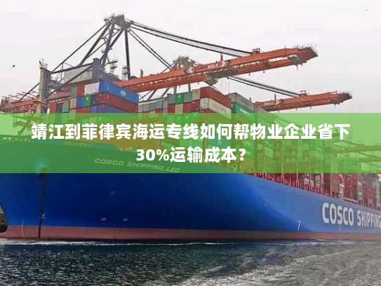 靖江到菲律宾海运专线如何帮物业企业省下30%运输成本? 靖江到菲律宾海运专线如何帮物业企业省下30%运输成本?