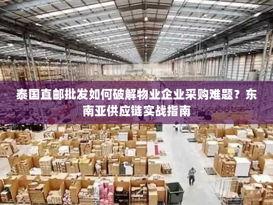 泰国直邮批发如何破解物业企业采购难题?东南亚供应链实战指南 泰国直邮批发如何破解物业企业采购难题?东南亚供应链实战指南