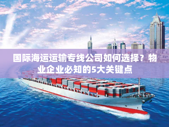 国际海运运输专线公司如何选择？物业企业必知的5大关键点
