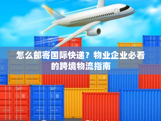 怎么邮寄国际快递？物业企业必看的跨境物流指南