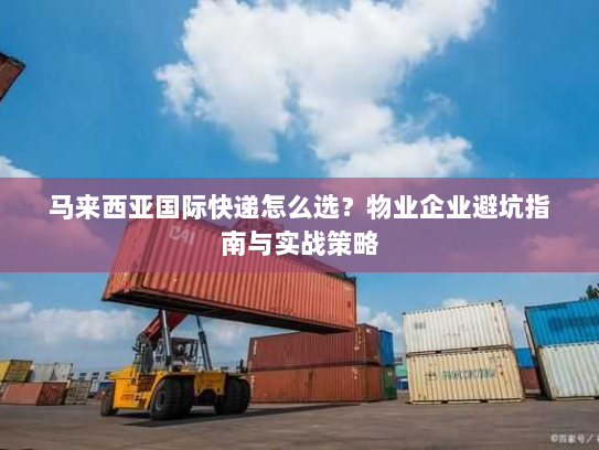 马来西亚国际快递怎么选？物业企业避坑指南与实战策略