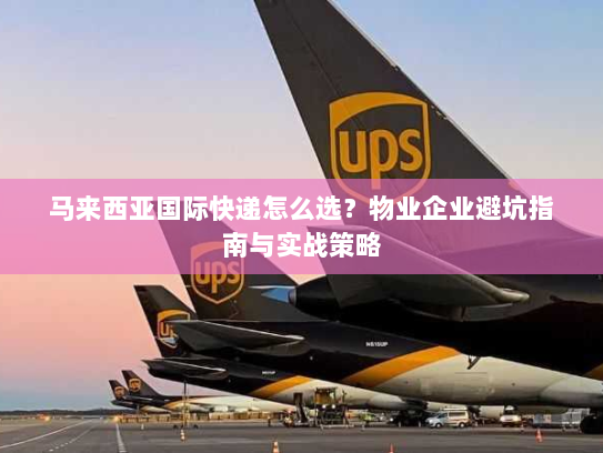 马来西亚国际快递怎么选？物业企业避坑指南与实战策略