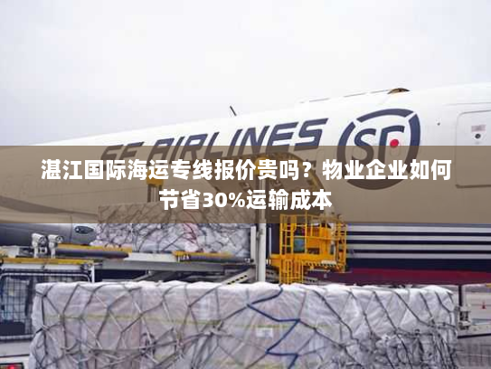 湛江国际海运专线报价贵吗?物业企业如何节省30%运输成本 湛江国际海运专线报价贵吗?物业企业如何节省30%运输成本