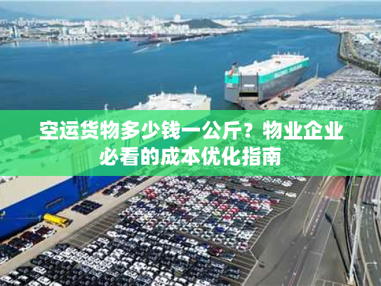 空运货物多少钱一公斤？物业企业必看的成本优化指南
