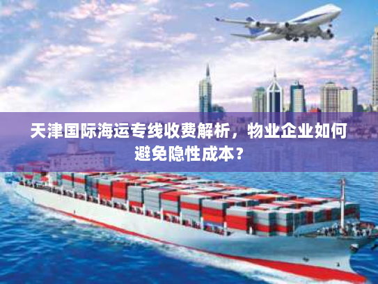 天津国际海运专线收费解析,物业企业如何避免隐性成本? 天津国际海运专线收费解析,物业企业如何避免隐性成本?