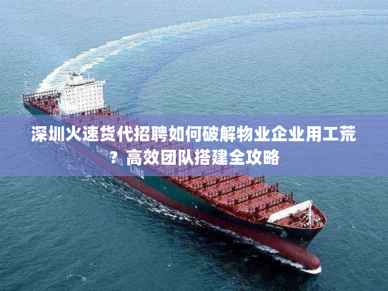 深圳火速货代招聘如何破解物业企业用工荒?高效团队搭建全攻略 深圳火速货代招聘如何破解物业企业用工荒?高效团队搭建全攻略