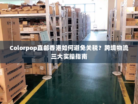 Colorpop直邮香港如何避免关税?跨境物流三大实操指南 Colorpop直邮香港如何避免关税?跨境物流三大实操指南