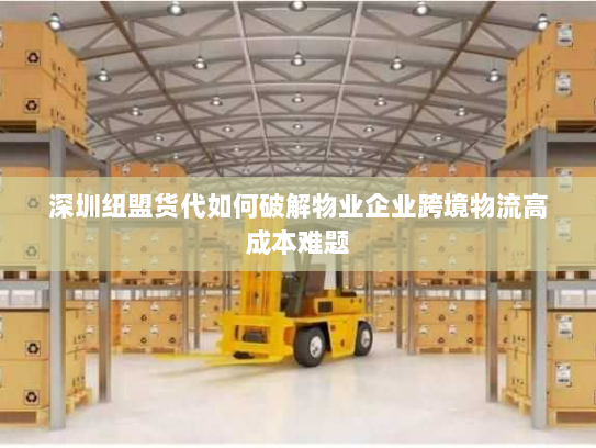 深圳纽盟货代如何破解物业企业跨境物流高成本难题