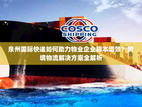 泉州国际快递如何助力物业企业降本增效?跨境物流解决方案全解析 泉州国际快递如何助力物业企业降本增效?跨境物流解决方案全解析