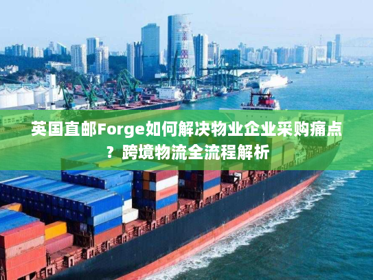 英国直邮Forge如何解决物业企业采购痛点?跨境物流全流程解析 英国直邮Forge如何解决物业企业采购痛点?跨境物流全流程解析