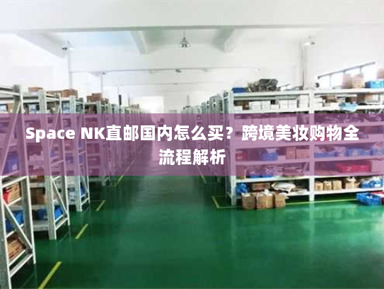 Space NK直邮国内怎么买?跨境美妆购物全流程解析 Space NK直邮国内怎么买?跨境美妆购物全流程解析