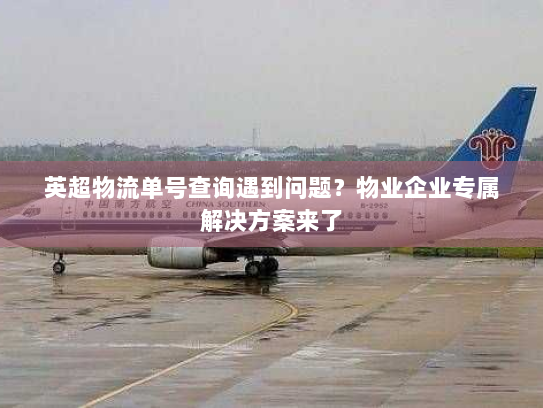 英超物流单号查询遇到问题？物业企业专属解决方案来了