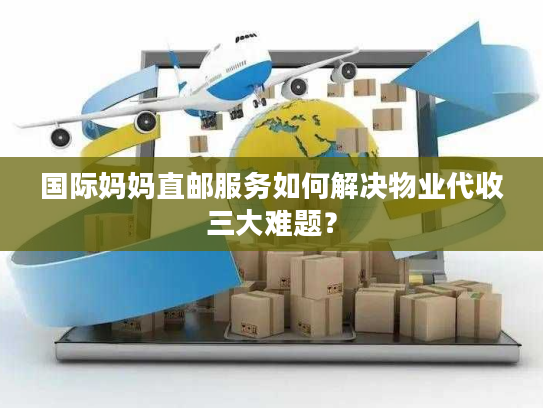 国际妈妈直邮服务如何解决物业代收三大难题？