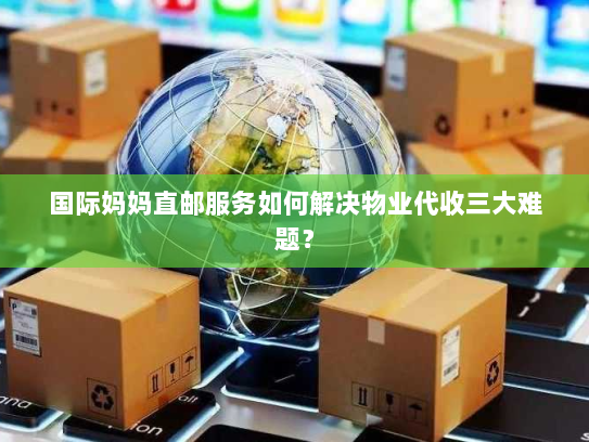 国际妈妈直邮服务如何解决物业代收三大难题? 国际妈妈直邮服务如何解决物业代收三大难题?