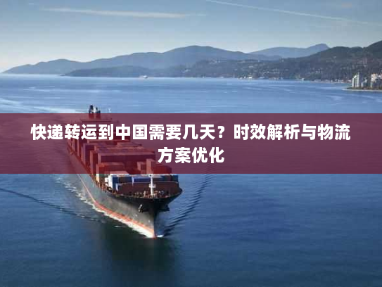 快递转运到中国需要几天？时效解析与物流方案优化
