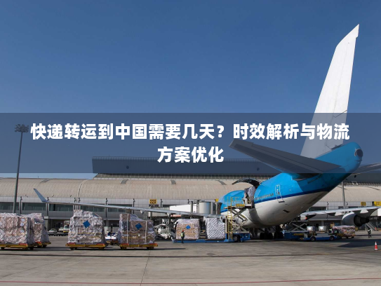 快递转运到中国需要几天？时效解析与物流方案优化
