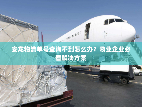 安龙物流单号查询不到怎么办?物业企业必看解决方案 安龙物流单号查询不到怎么办?物业企业必看解决方案