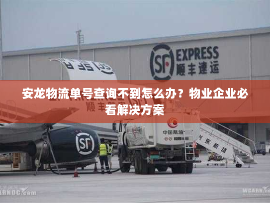 安龙物流单号查询不到怎么办?物业企业必看解决方案 安龙物流单号查询不到怎么办?物业企业必看解决方案