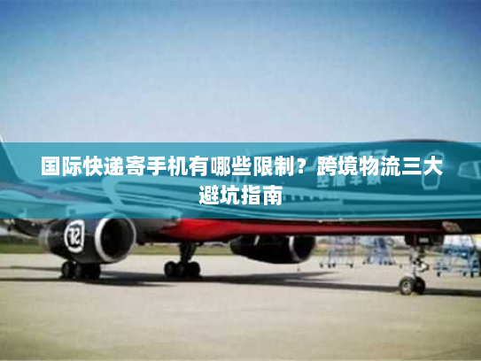 国际快递寄手机有哪些限制?跨境物流三大避坑指南 国际快递寄手机有哪些限制?跨境物流三大避坑指南