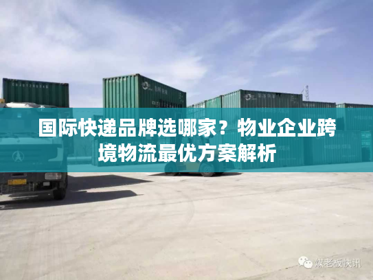 国际快递品牌选哪家？物业企业跨境物流最优方案解析