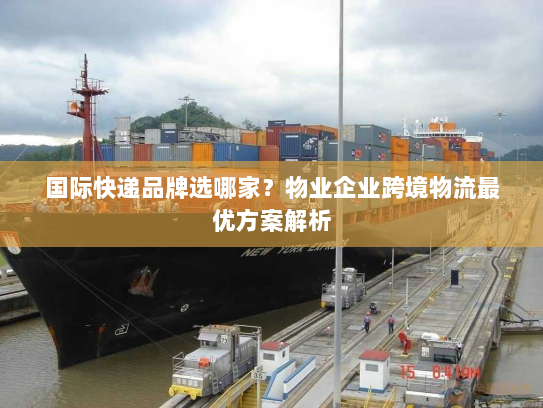 国际快递品牌选哪家?物业企业跨境物流最优方案解析 国际快递品牌选哪家?物业企业跨境物流最优方案解析