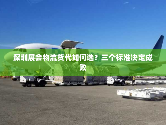 深圳展会物流货代如何选?三个标准决定成败 深圳展会物流货代如何选?三个标准决定成败