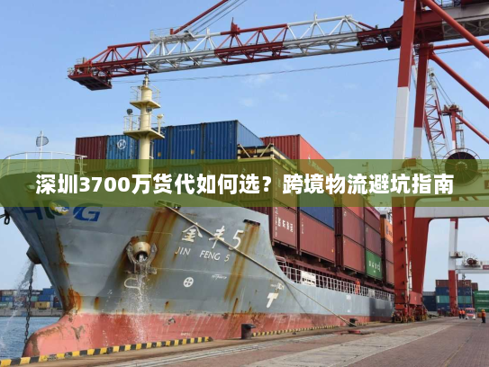 深圳3700万货代如何选?跨境物流避坑指南 深圳3700万货代如何选?跨境物流避坑指南