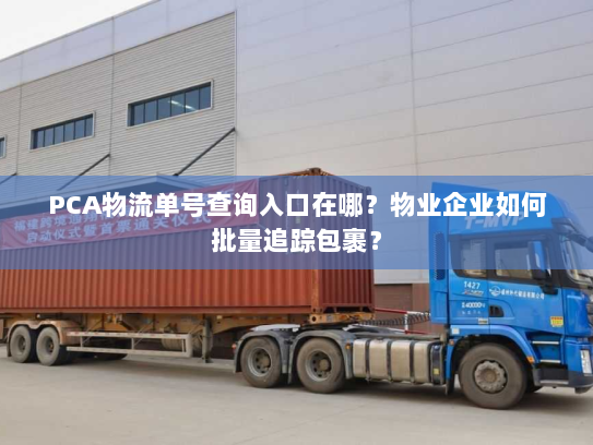 PCA物流单号查询入口在哪?物业企业如何批量追踪包裹? PCA物流单号查询入口在哪?物业企业如何批量追踪包裹?