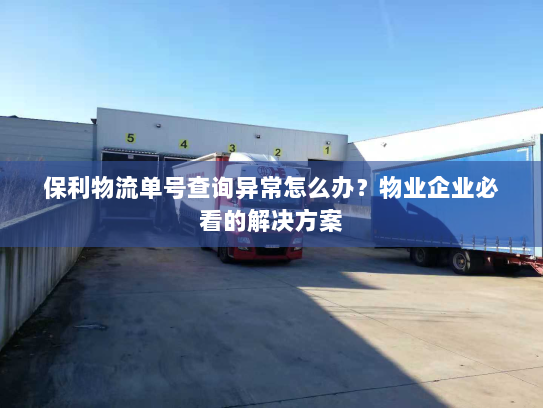 保利物流单号查询异常怎么办?物业企业必看的解决方案 保利物流单号查询异常怎么办?物业企业必看的解决方案