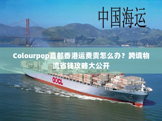 Colourpop直邮香港运费贵怎么办?跨境物流省钱攻略大公开 Colourpop直邮香港运费贵怎么办?跨境物流省钱攻略大公开