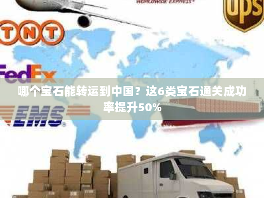 哪个宝石能转运到中国?这6类宝石通关成功率提升50% 哪个宝石能转运到中国?这6类宝石通关成功率提升50%