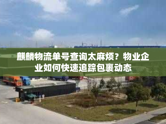 麒麟物流单号查询太麻烦？物业企业如何快速追踪包裹动态