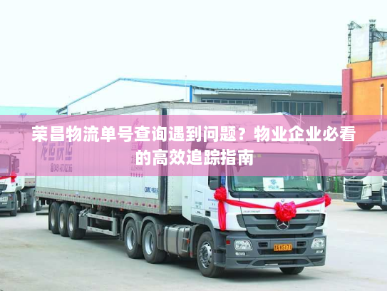 荣昌物流单号查询遇到问题?物业企业必看的高效追踪指南 荣昌物流单号查询遇到问题?物业企业必看的高效追踪指南