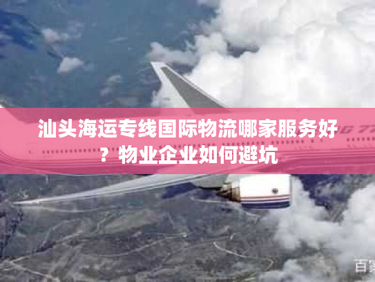 汕头海运专线国际物流哪家服务好？物业企业如何避坑