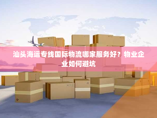 汕头海运专线国际物流哪家服务好？物业企业如何避坑