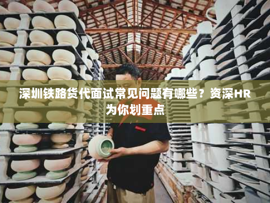深圳铁路货代面试常见问题有哪些？资深HR为你划重点
