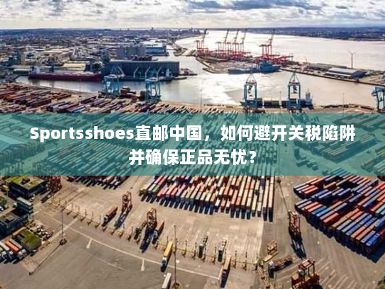Sportsshoes直邮中国,如何避开关税陷阱并确保正品无忧? Sportsshoes直邮中国,如何避开关税陷阱并确保正品无忧?