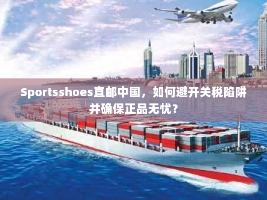 Sportsshoes直邮中国,如何避开关税陷阱并确保正品无忧? Sportsshoes直邮中国,如何避开关税陷阱并确保正品无忧?