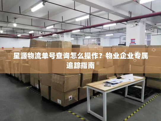 星源物流单号查询怎么操作?物业企业专属追踪指南 星源物流单号查询怎么操作?物业企业专属追踪指南