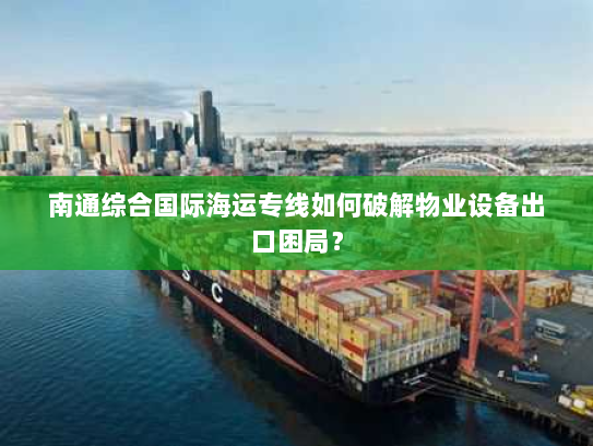 南通综合国际海运专线如何破解物业设备出口困局? 南通综合国际海运专线如何破解物业设备出口困局?