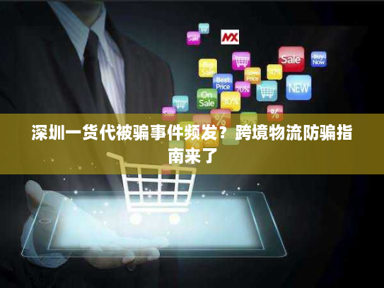 深圳一货代被骗事件频发？跨境物流防骗指南来了