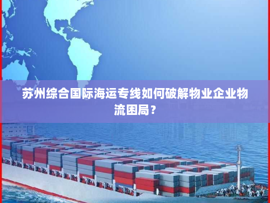 苏州综合国际海运专线如何破解物业企业物流困局? 苏州综合国际海运专线如何破解物业企业物流困局?