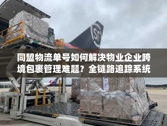 同盟物流单号如何解决物业企业跨境包裹管理难题？全链路追踪系统深度解析
